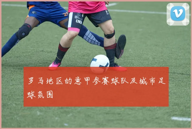 罗马地区的意甲参赛球队及城市足球氛围