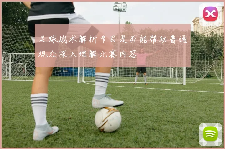 足球战术解析节目是否能帮助普通观众深入理解比赛内容