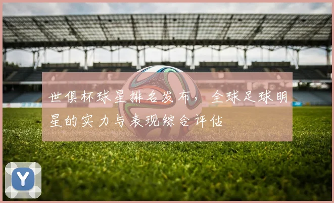 世俱杯球星排名发布,全球足球明星的实力与表现综合评估