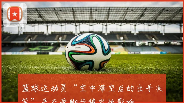 篮球运动员“空中滞空后的出手决策”是否受脚步稳定性影响