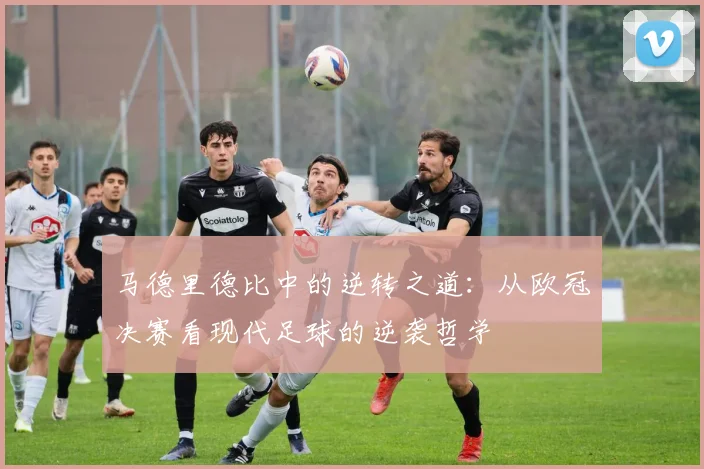 马德里德比中的逆转之道：从欧冠决赛看现代足球的逆袭哲学