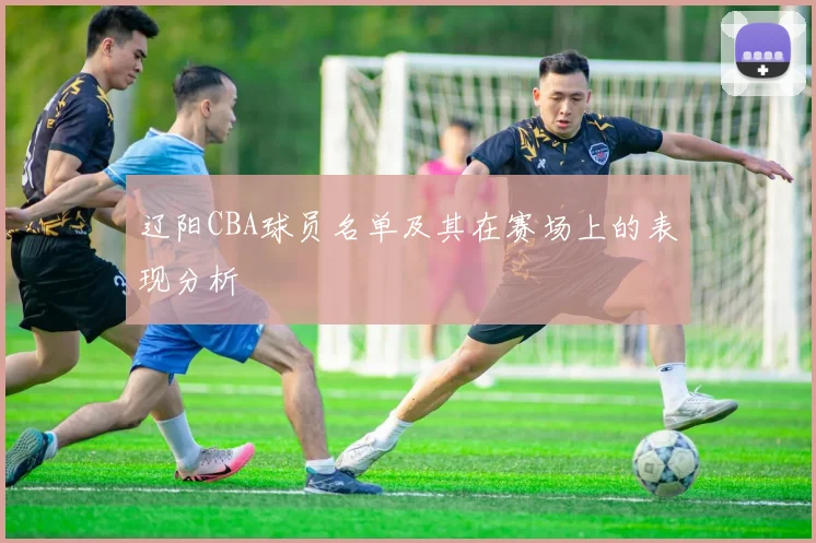 辽阳CBA球员名单及其在赛场上的表现分析