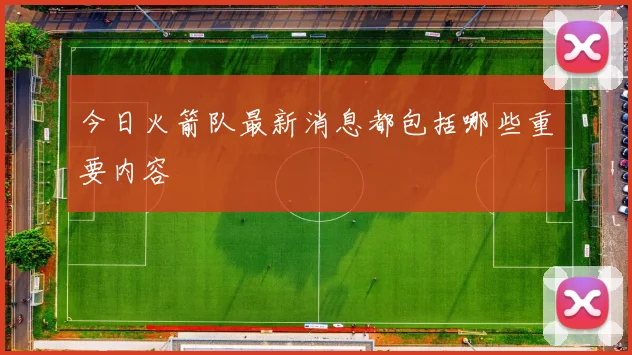 今日火箭队最新消息都包括哪些重要内容