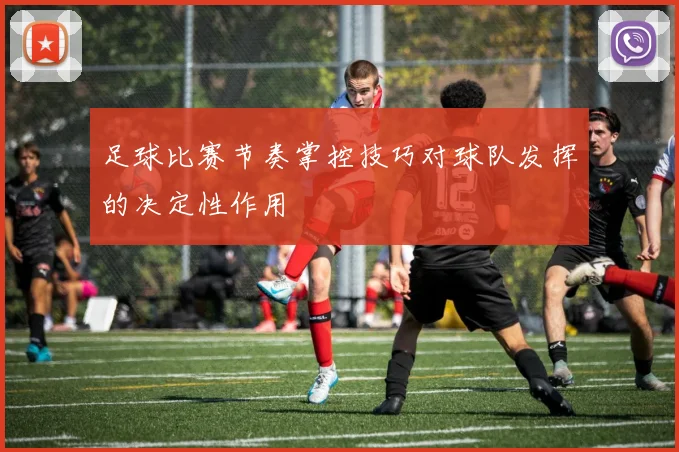 足球比赛节奏掌控技巧对球队发挥的决定性作用