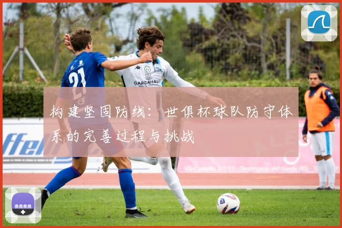 构建坚固防线：世俱杯球队防守体系的完善过程与挑战