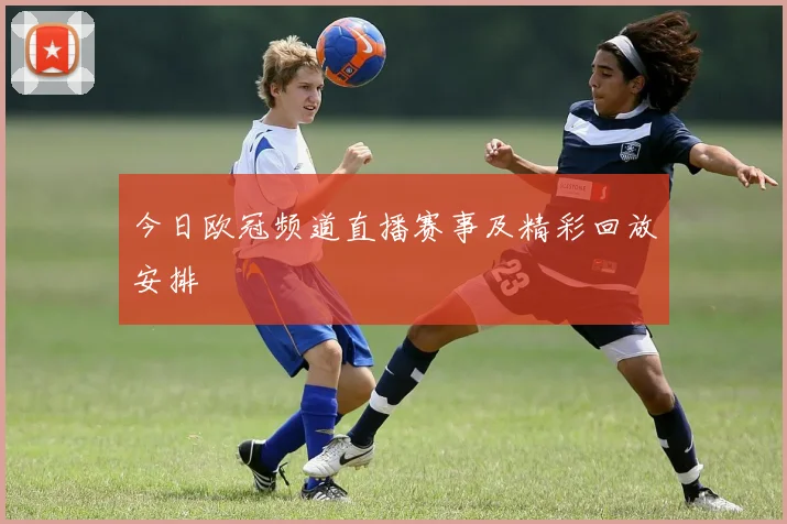 今日欧冠频道直播赛事及精彩回放安排