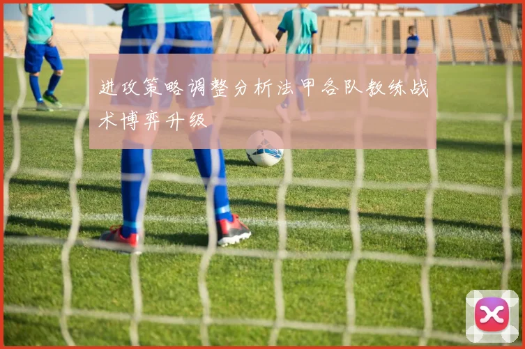 进攻策略调整分析法甲各队教练战术博弈升级