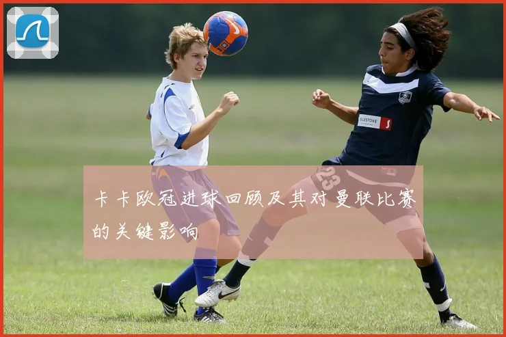 卡卡欧冠进球回顾及其对曼联比赛的关键影响