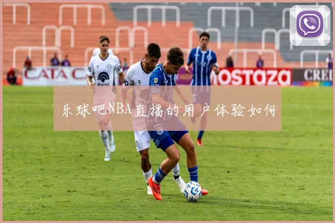 乐球吧NBA直播的用户体验如何