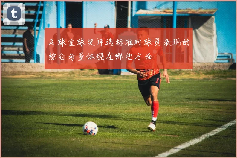 足球金球奖评选标准对球员表现的综合考量体现在哪些方面