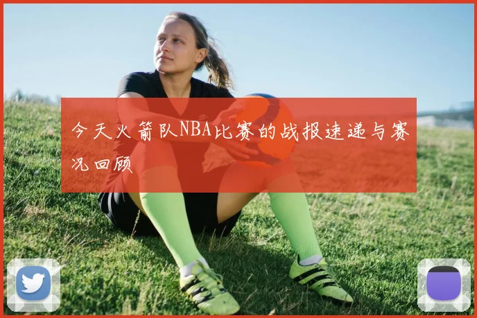 今天火箭队NBA比赛的战报速递与赛况回顾