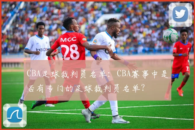 CBA足球裁判员名单:CBA赛事中是否有专门的足球裁判员名单?