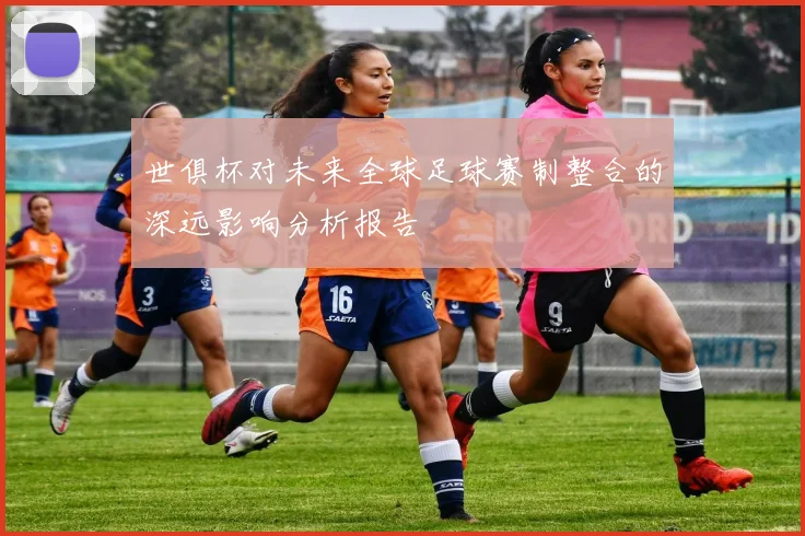 世俱杯对未来全球足球赛制整合的深远影响分析报告