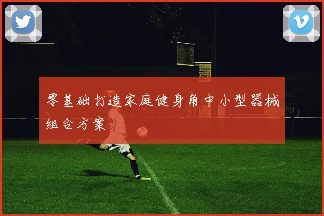 零基础打造家庭健身角中小型器械组合方案