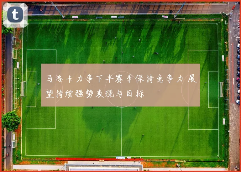 马洛卡力争下半赛季保持竞争力 展望持续强势表现与目标