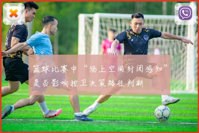 篮球比赛中“场上空间封闭感知”是否影响控卫决策路径判断