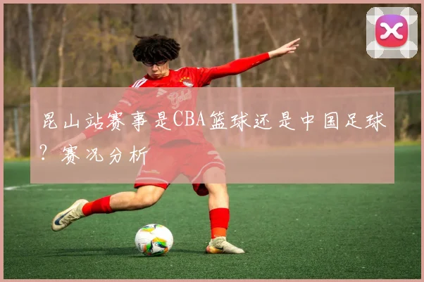 昆山站赛事是CBA篮球还是中国足球？赛况分析